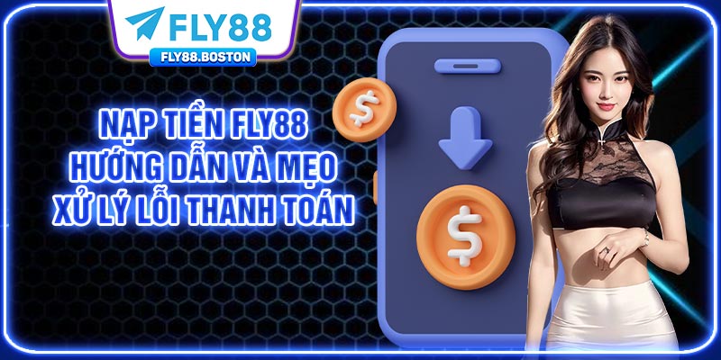 Nạp Tiền FLY88 - Hướng Dẫn Và Mẹo Xử Lý Lỗi Thanh Toán