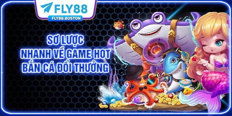 Sơ lược nhanh về game hot bắn cá đổi thưởng 